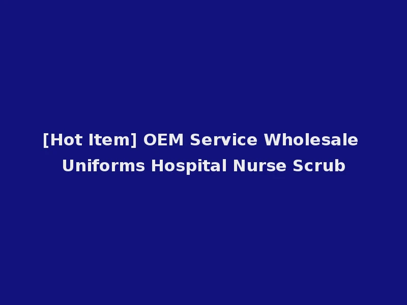 [Hot Item] OEM Service Wholesale Uniforms Hospital Nurse Scrub