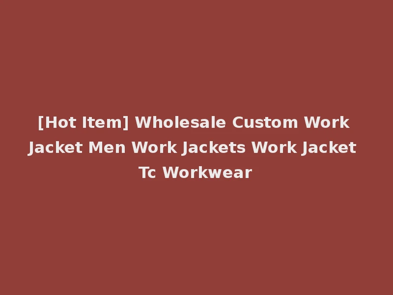 [Hot Item] Wholesale Custom Work Jacket Men Work Jackets Work Jacket Tc Workwear
