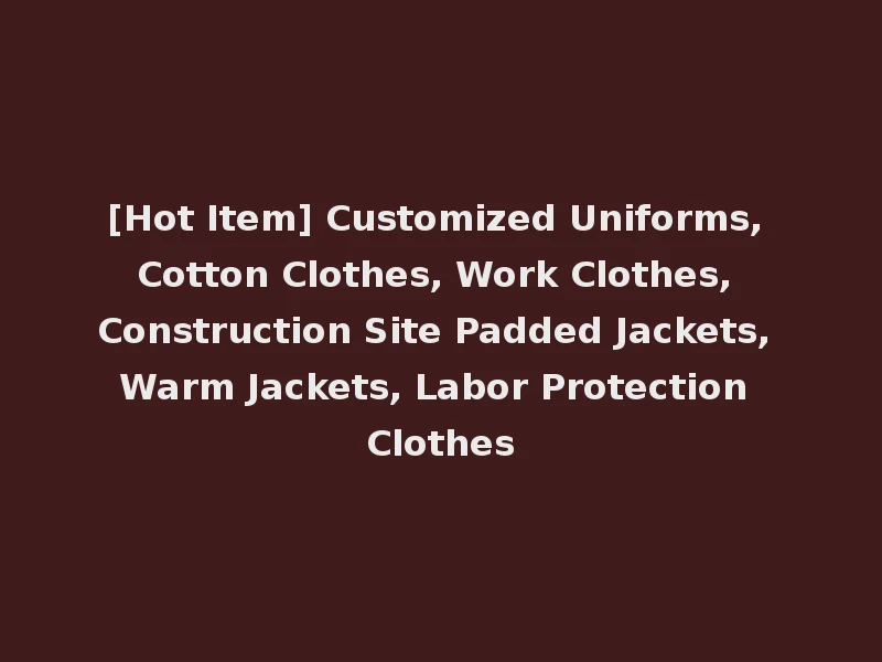 [Hot Item] Customized Uniforms, Cotton Clothes, Work Clothes, Construction Site Padded Jackets, Warm Jackets, Labor Protection Clothes