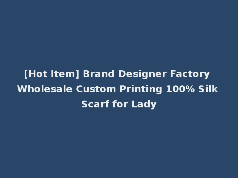 [Hot Item] Brand Designer Factory Wholesale Custom Printing 100% Silk Scarf for Lady