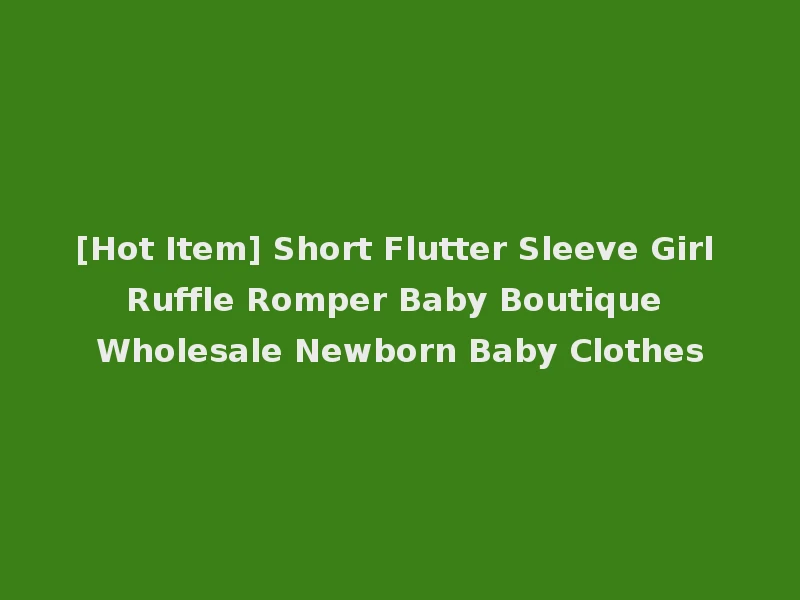 [Hot Item] Short Flutter Sleeve Girl Ruffle Romper Baby Boutique Wholesale Newborn Baby Clothes