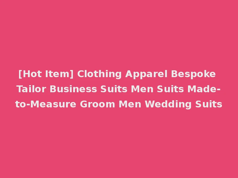 [Hot Item] Clothing Apparel Bespoke Tailor Business Suits Men Suits Made-to-Measure Groom Men Wedding Suits