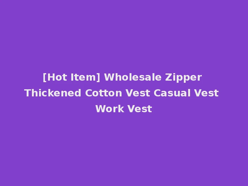 [Hot Item] Wholesale Zipper Thickened Cotton Vest Casual Vest Work Vest