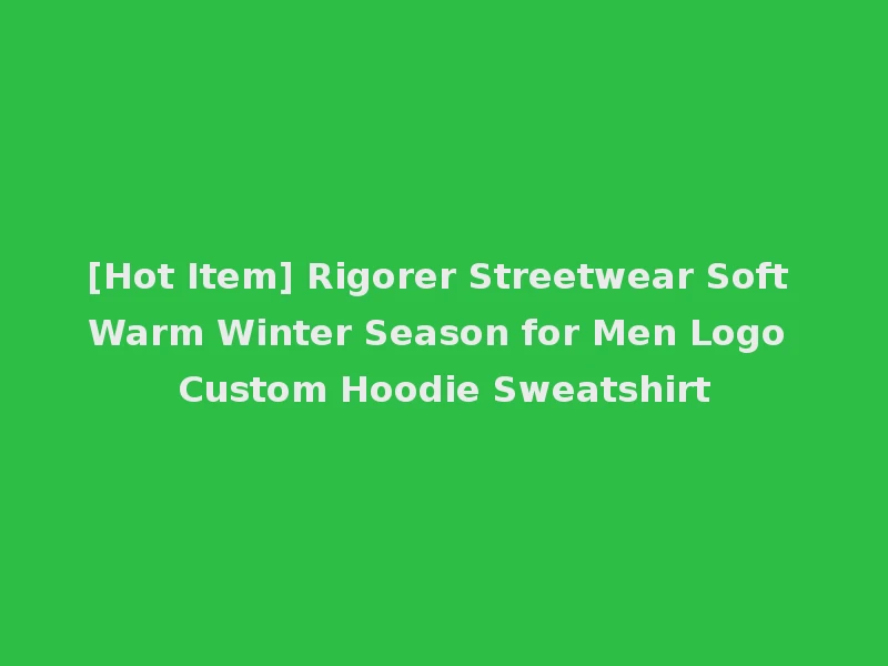 [Hot Item] Rigorer Streetwear Soft Warm Winter Season for Men Logo Custom Hoodie Sweatshirt