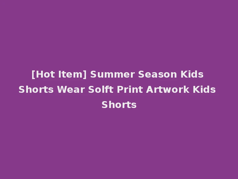 [Hot Item] Summer Season Kids Shorts Wear Solft Print Artwork Kids Shorts