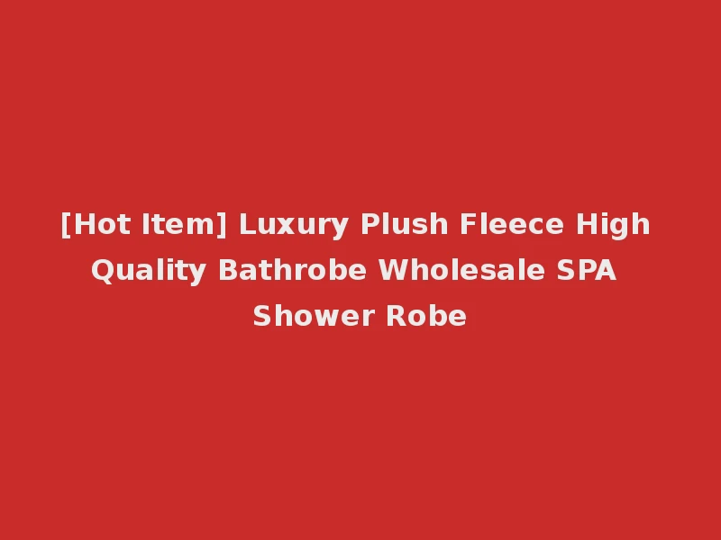 [Hot Item] Luxury Plush Fleece High Quality Bathrobe Wholesale SPA Shower Robe