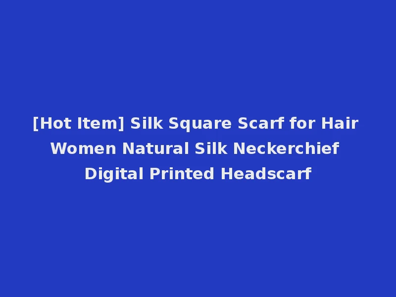 [Hot Item] Silk Square Scarf for Hair Women Natural Silk Neckerchief Digital Printed Headscarf