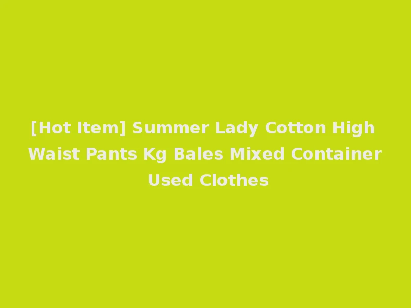 [Hot Item] Summer Lady Cotton High Waist Pants Kg Bales Mixed Container Used Clothes