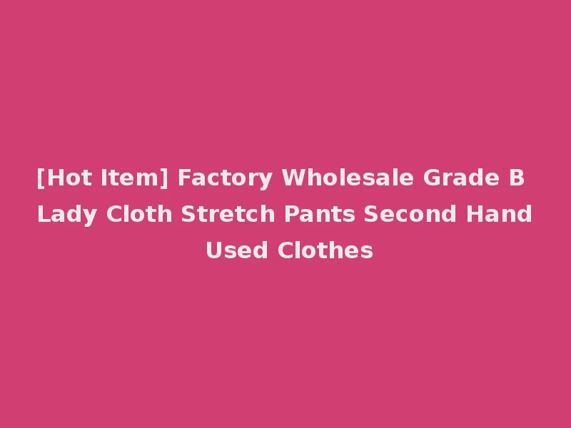 [Hot Item] Factory Wholesale Grade B Lady Cloth Stretch Pants Second Hand Used Clothes
