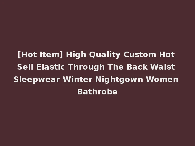 [Hot Item] High Quality Custom Hot Sell Elastic Through The Back Waist Sleepwear Winter Nightgown Women Bathrobe
