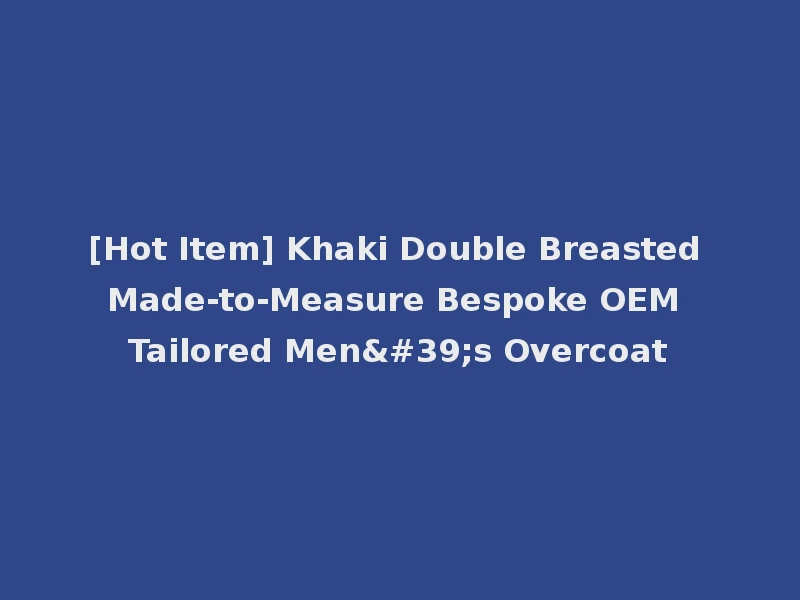 [Hot Item] Khaki Double Breasted Made-to-Measure Bespoke OEM Tailored Men's Overcoat