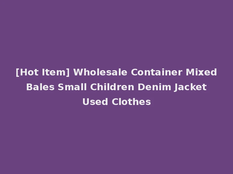 [Hot Item] Wholesale Container Mixed Bales Small Children Denim Jacket Used Clothes