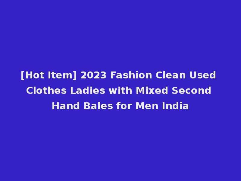 [Hot Item] 2023 Fashion Clean Used Clothes Ladies with Mixed Second Hand Bales for Men India