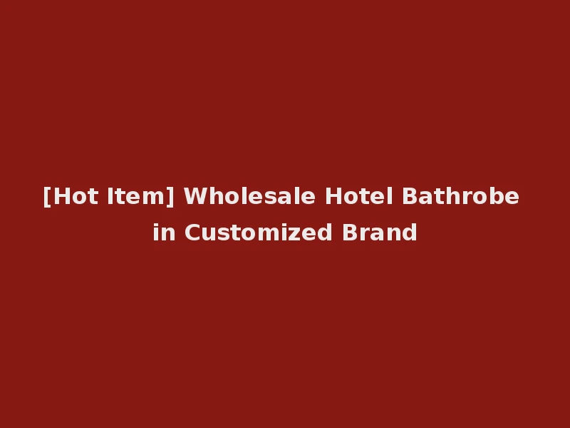 [Hot Item] Wholesale Hotel Bathrobe in Customized Brand