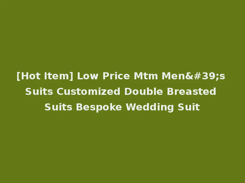 [Hot Item] Low Price Mtm Men's Suits Customized Double Breasted Suits Bespoke Wedding Suit