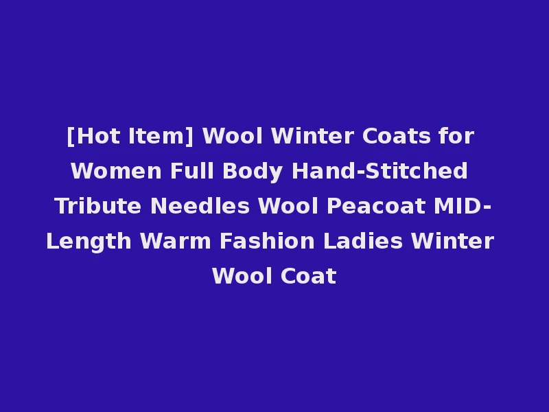 [Hot Item] Wool Winter Coats for Women Full Body Hand-Stitched Tribute Needles Wool Peacoat MID-Length Warm Fashion Ladies Winter Wool Coat