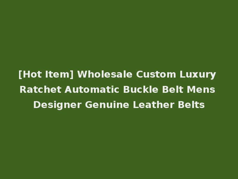 [Hot Item] Wholesale Custom Luxury Ratchet Automatic Buckle Belt Mens Designer Genuine Leather Belts