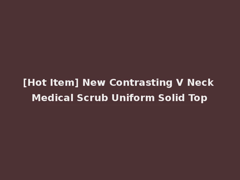 [Hot Item] New Contrasting V Neck Medical Scrub Uniform Solid Top