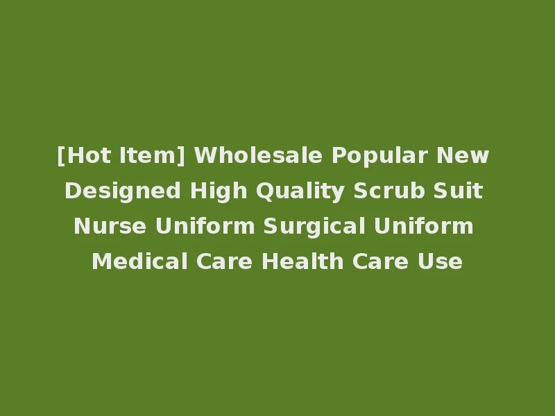 [Hot Item] Wholesale Popular New Designed High Quality Scrub Suit Nurse Uniform Surgical Uniform Medical Care Health Care Use