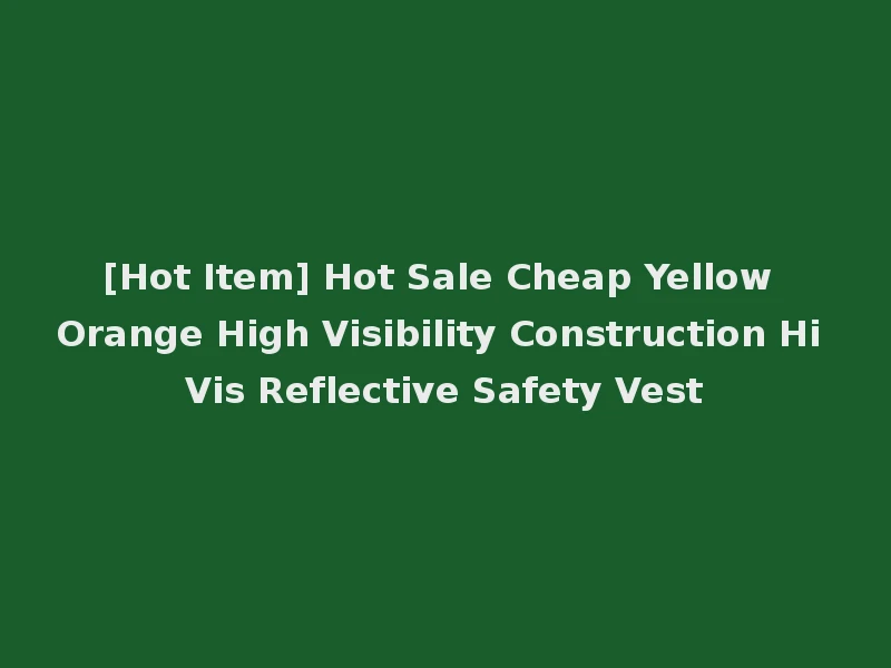 [Hot Item] Hot Sale Cheap Yellow Orange High Visibility Construction Hi Vis Reflective Safety Vest
