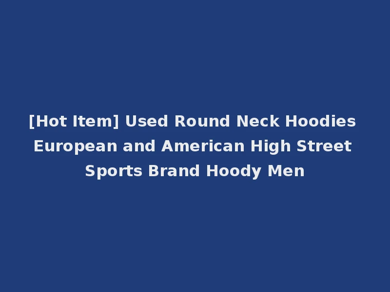 [Hot Item] Used Round Neck Hoodies European and American High Street Sports Brand Hoody Men