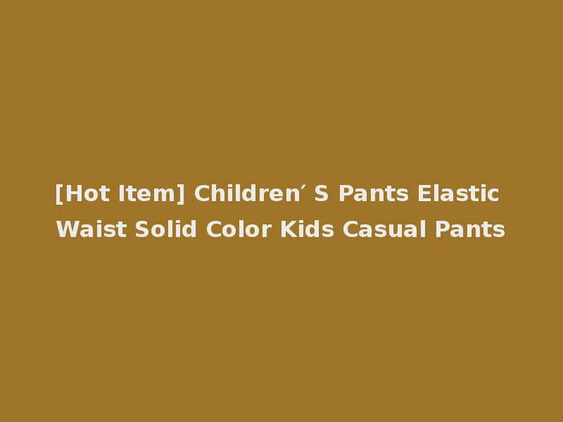 [Hot Item] Children′ S Pants Elastic Waist Solid Color Kids Casual Pants