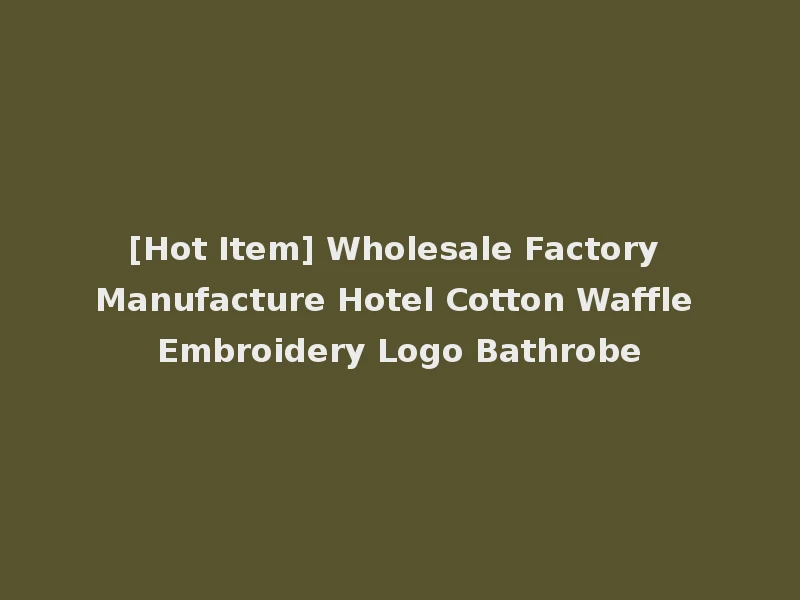 [Hot Item] Wholesale Factory Manufacture Hotel Cotton Waffle Embroidery Logo Bathrobe