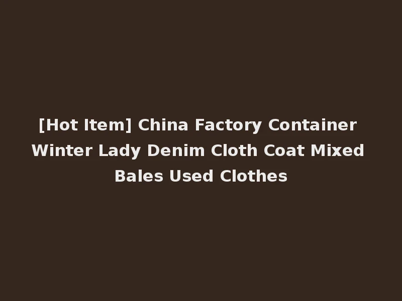 [Hot Item] China Factory Container Winter Lady Denim Cloth Coat Mixed Bales Used Clothes