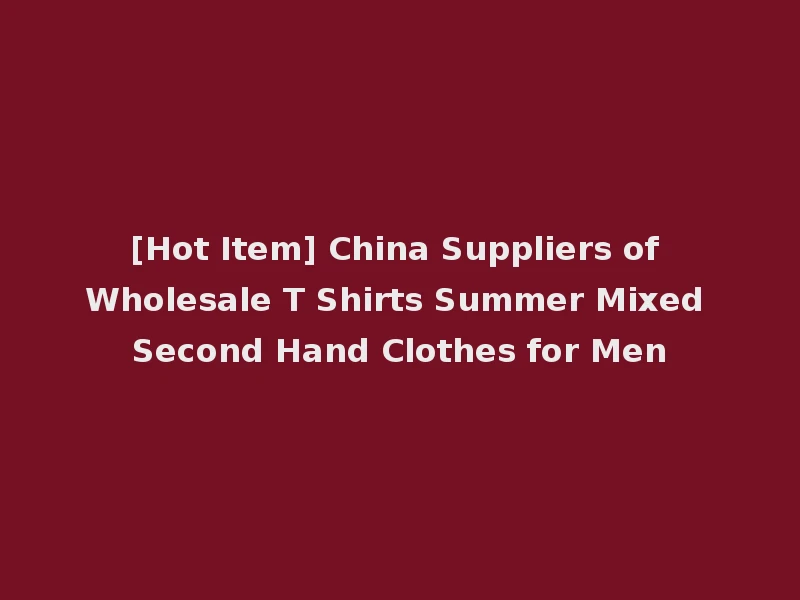 [Hot Item] China Suppliers of Wholesale T Shirts Summer Mixed Second Hand Clothes for Men