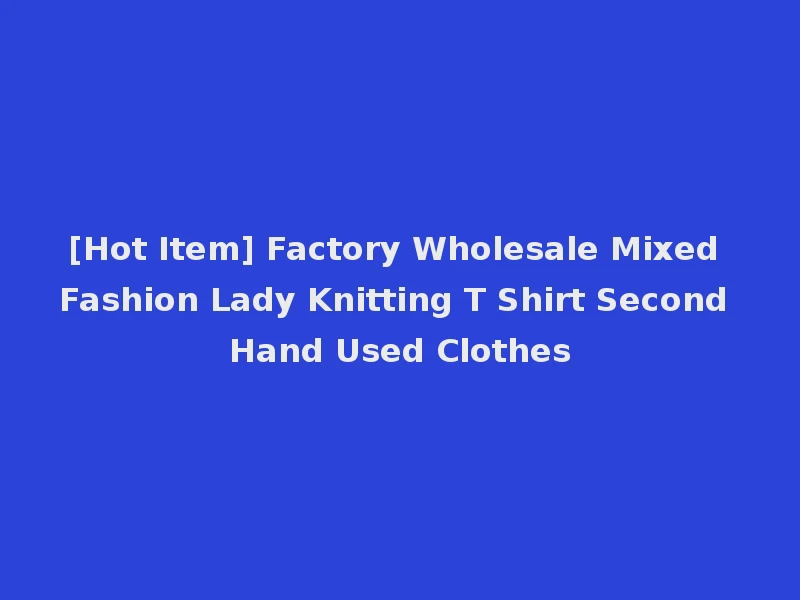 [Hot Item] Factory Wholesale Mixed Fashion Lady Knitting T Shirt Second Hand Used Clothes