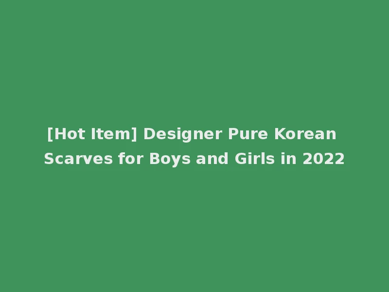 [Hot Item] Designer Pure Korean Scarves for Boys and Girls in 2022