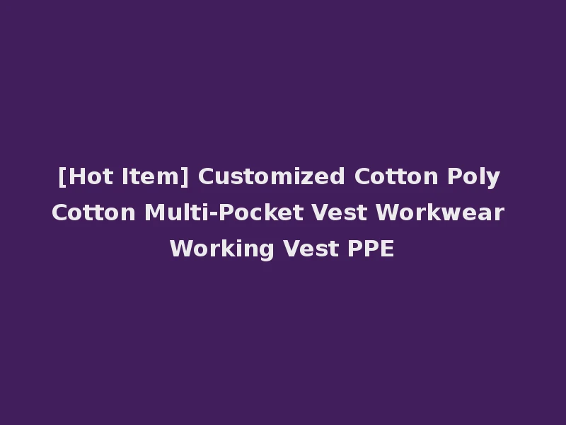 [Hot Item] Customized Cotton Poly Cotton Multi-Pocket Vest Workwear Working Vest PPE