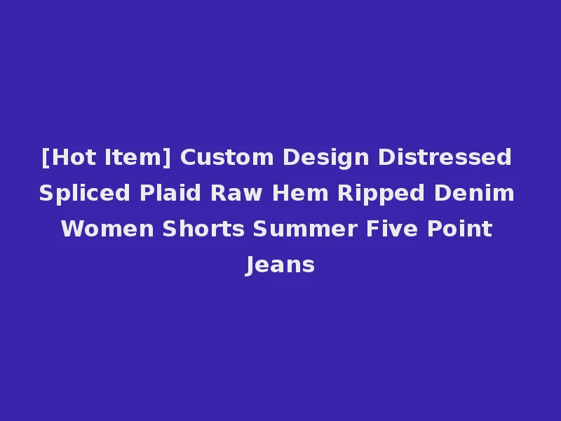 [Hot Item] Custom Design Distressed Spliced Plaid Raw Hem Ripped Denim Women Shorts Summer Five Point Jeans