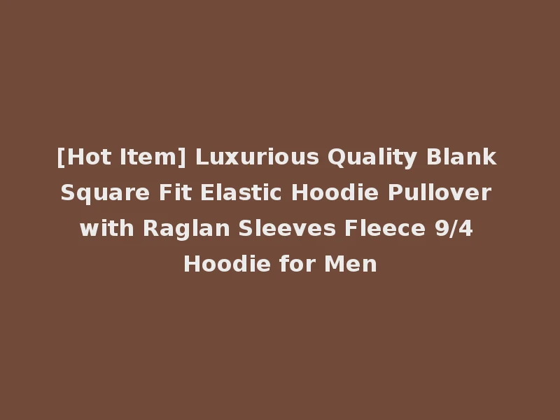 [Hot Item] Luxurious Quality Blank Square Fit Elastic Hoodie Pullover with Raglan Sleeves Fleece 9/4 Hoodie for Men