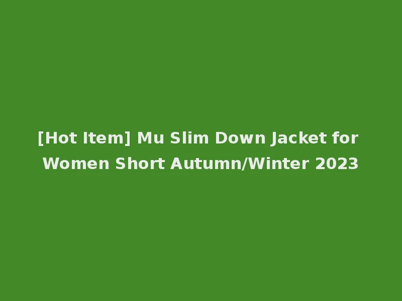 [Hot Item] Mu Slim Down Jacket for Women Short Autumn/Winter 2023