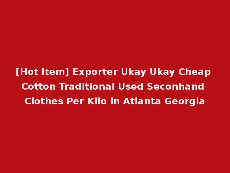 [Hot Item] Exporter Ukay Ukay Cheap Cotton Traditional Used Seconhand Clothes Per Kilo in Atlanta Georgia