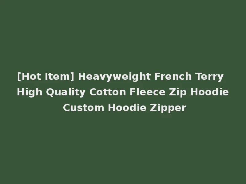 [Hot Item] Heavyweight French Terry High Quality Cotton Fleece Zip Hoodie Custom Hoodie Zipper