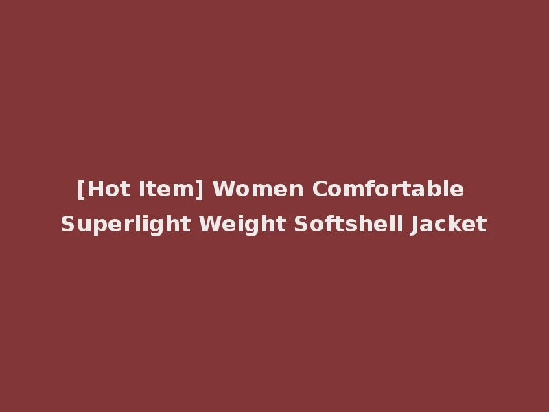 [Hot Item] Women Comfortable Superlight Weight Softshell Jacket