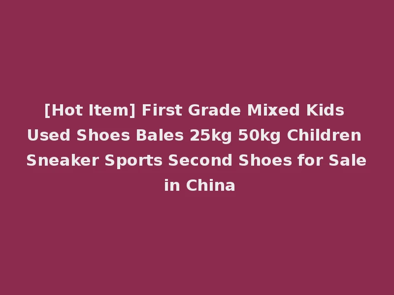 [Hot Item] First Grade Mixed Kids Used Shoes Bales 25kg 50kg Children Sneaker Sports Second Shoes for Sale in China