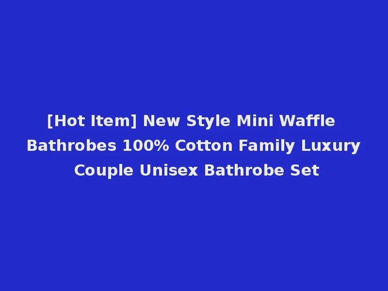 [Hot Item] New Style Mini Waffle Bathrobes 100% Cotton Family Luxury Couple Unisex Bathrobe Set