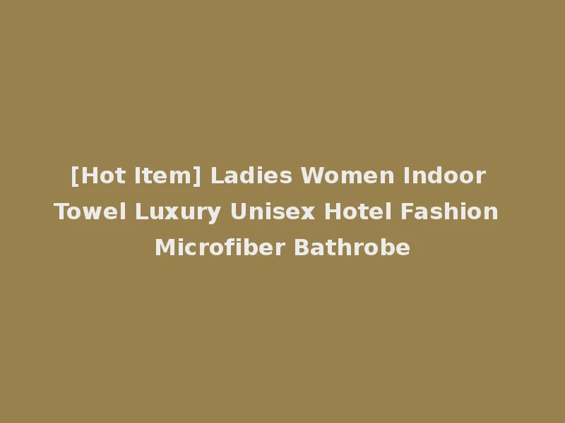 [Hot Item] Ladies Women Indoor Towel Luxury Unisex Hotel Fashion Microfiber Bathrobe