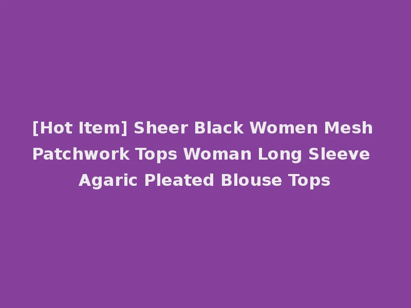 [Hot Item] Sheer Black Women Mesh Patchwork Tops Woman Long Sleeve Agaric Pleated Blouse Tops