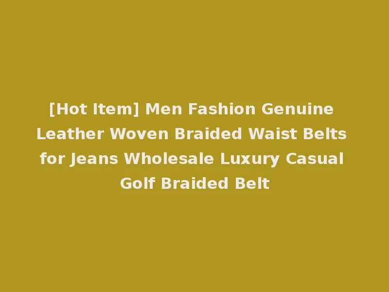 [Hot Item] Men Fashion Genuine Leather Woven Braided Waist Belts for Jeans Wholesale Luxury Casual Golf Braided Belt