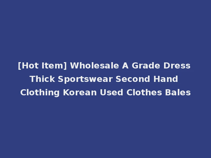 [Hot Item] Wholesale A Grade Dress Thick Sportswear Second Hand Clothing Korean Used Clothes Bales