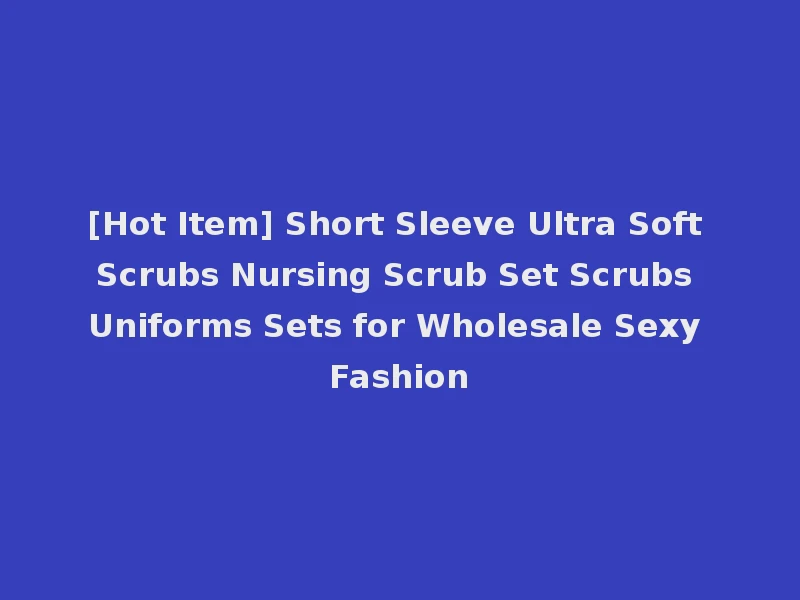 [Hot Item] Short Sleeve Ultra Soft Scrubs Nursing Scrub Set Scrubs Uniforms Sets for Wholesale Sexy Fashion