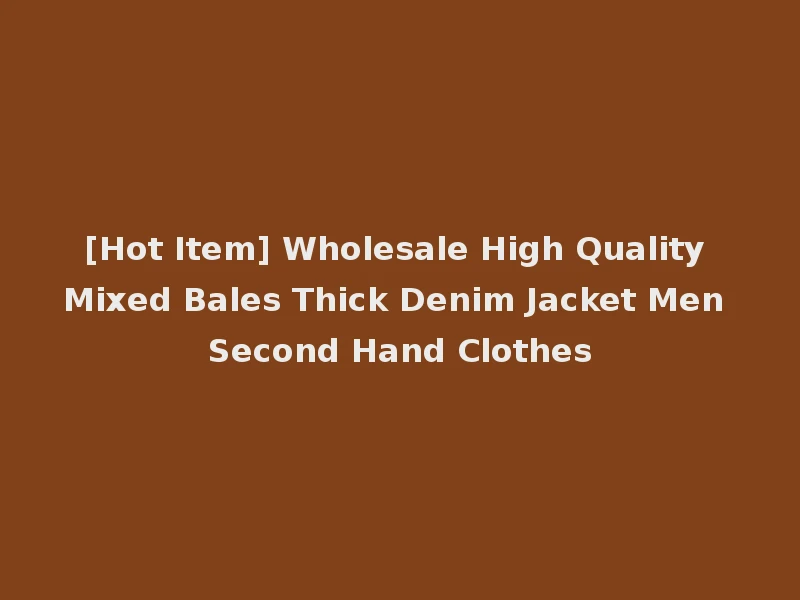 [Hot Item] Wholesale High Quality Mixed Bales Thick Denim Jacket Men Second Hand Clothes