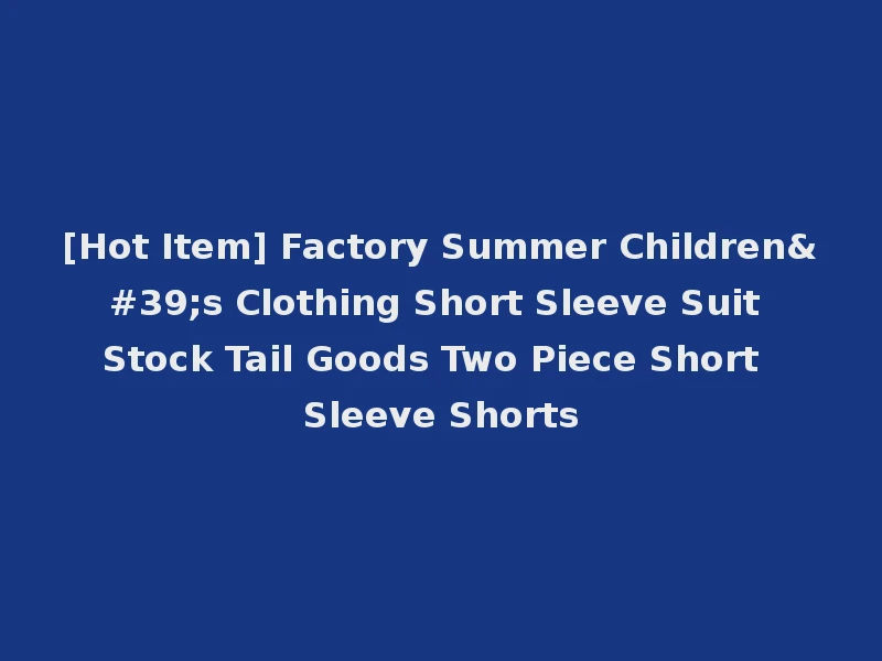 [Hot Item] Factory Summer Children's Clothing Short Sleeve Suit Stock Tail Goods Two Piece Short Sleeve Shorts