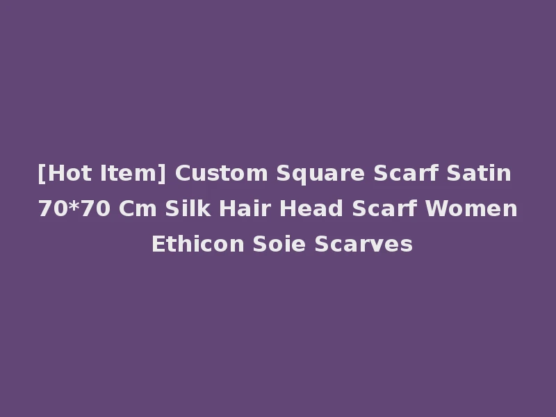 [Hot Item] Custom Square Scarf Satin 70*70 Cm Silk Hair Head Scarf Women Ethicon Soie Scarves