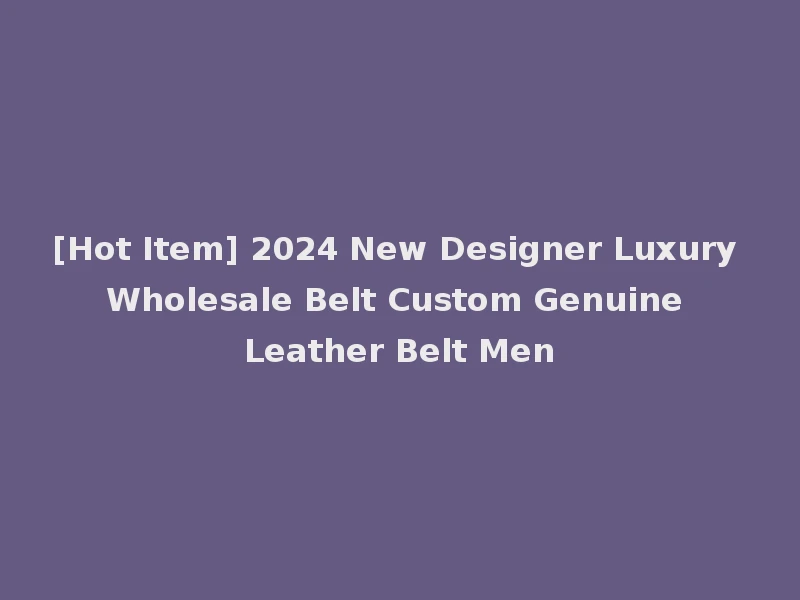 [Hot Item] 2024 New Designer Luxury Wholesale Belt Custom Genuine Leather Belt Men