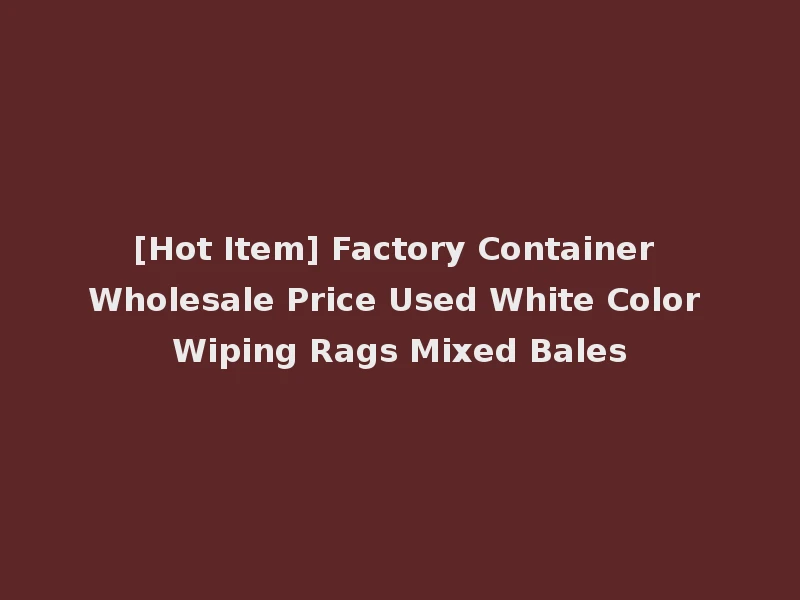 [Hot Item] Factory Container Wholesale Price Used White Color Wiping Rags Mixed Bales